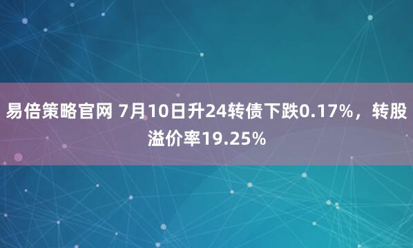 易倍策略官网 7月10日升24转债下跌0.17%，转股溢价率19.25%