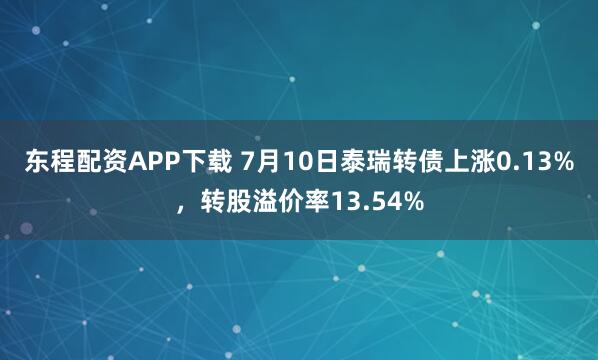 东程配资APP下载 7月10日泰瑞转债上涨0.13%，转股溢价率13.54%