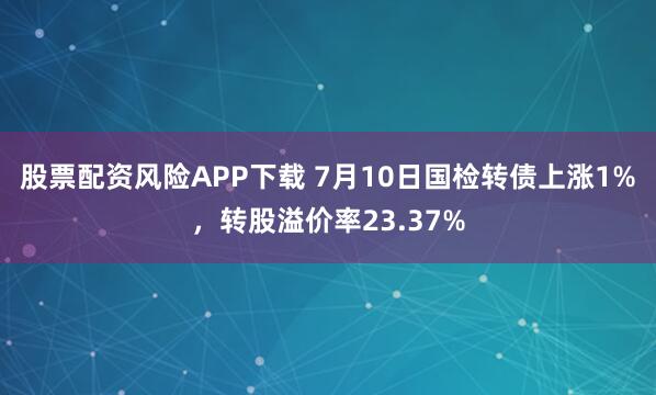 股票配资风险APP下载 7月10日国检转债上涨1%，转股溢价率23.37%