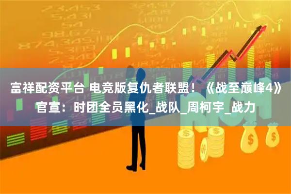 富祥配资平台 电竞版复仇者联盟！《战至巅峰4》官宣：时团全员黑化_战队_周柯宇_战力
