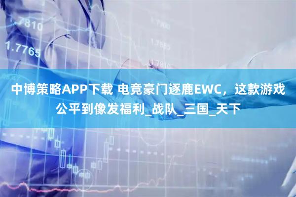 中博策略APP下载 电竞豪门逐鹿EWC，这款游戏公平到像发福利_战队_三国_天下