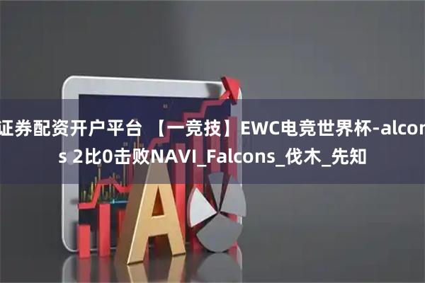 证券配资开户平台 【一竞技】EWC电竞世界杯-alcons 2比0击败NAVI_Falcons_伐木_先知