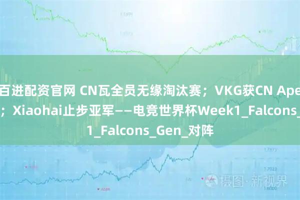 百进配资官网 CN瓦全员无缘淘汰赛；VKG获CN Apex历史首冠；Xiaohai止步亚军——电竞世界杯Week1_Falcons_Gen_对阵