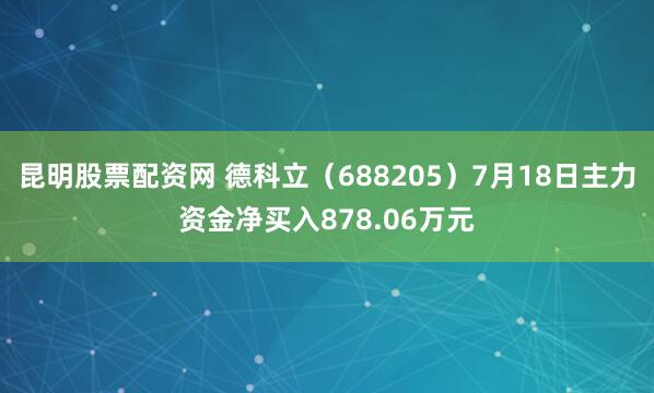 昆明股票配资网 德科立（688205）7月18日主力资金净买入878.06万元
