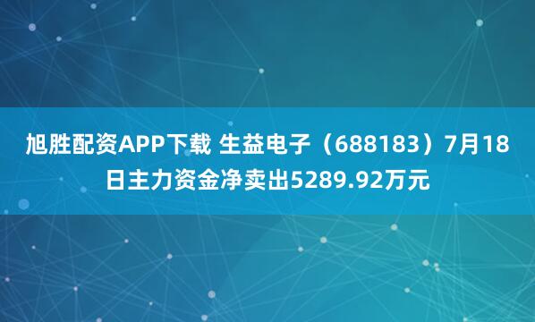 旭胜配资APP下载 生益电子(688183)7月18日主力资金净卖出5289.92万元
