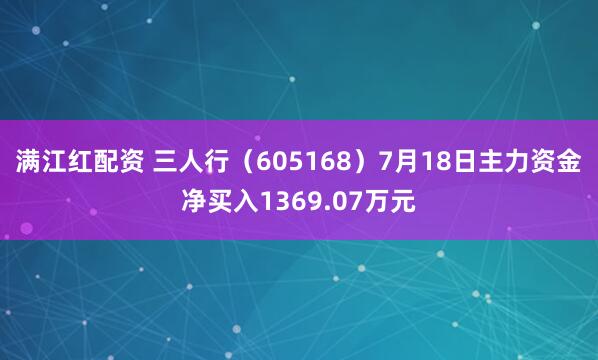 满江红配资 三人行(605168)7月18日主力资金净买入1369.07万元