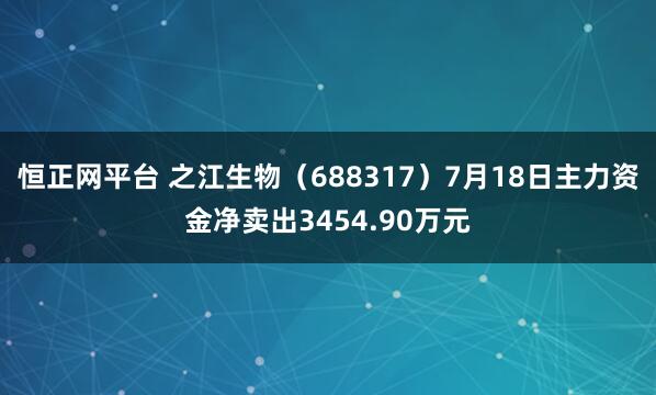 恒正网平台 之江生物（688317）7月18日主力资金净卖出3454.90万元