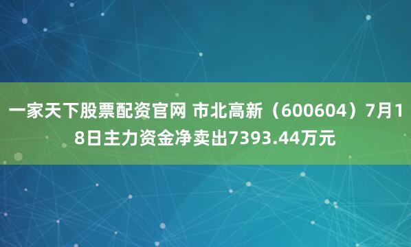 一家天下股票配资官网 市北高新(600604)7月18日主力资金净卖出7393.44万元