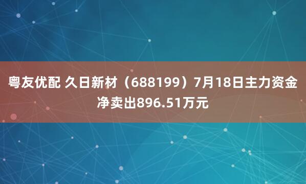 粤友优配 久日新材(688199)7月18日主力资金净卖出896.51万元