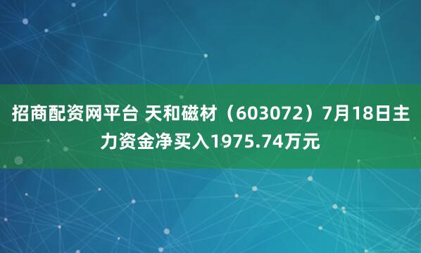 招商配资网平台 天和磁材（603072）7月18日主力资金净买入1975.74万元