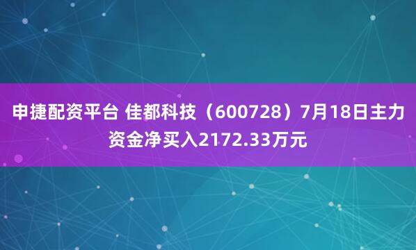 申捷配资平台 佳都科技（600728）7月18日主力资金净买入2172.33万元