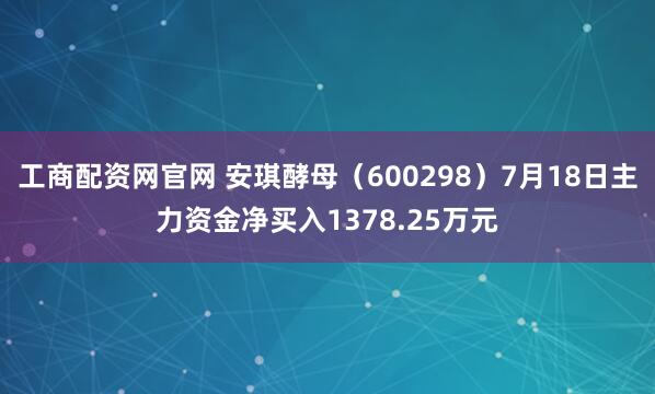 工商配资网官网 安琪酵母（600298）7月18日主力资金净买入1378.25万元