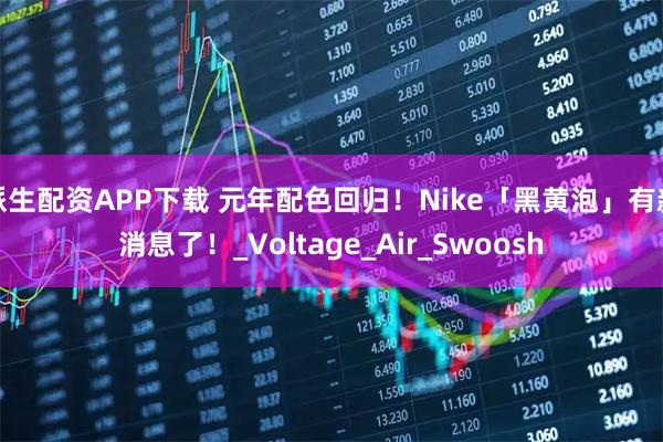 派生配资APP下载 元年配色回归!Nike「黑黄泡」有新消息了!_Voltage_Air_Swoosh