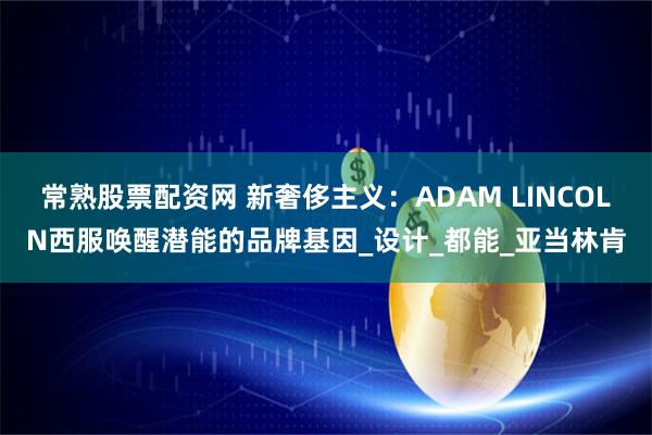常熟股票配资网 新奢侈主义：ADAM LINCOLN西服唤醒潜能的品牌基因_设计_都能_亚当林肯
