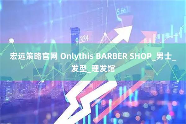 宏远策略官网 Onlythis BARBER SHOP_男士_发型_理发馆
