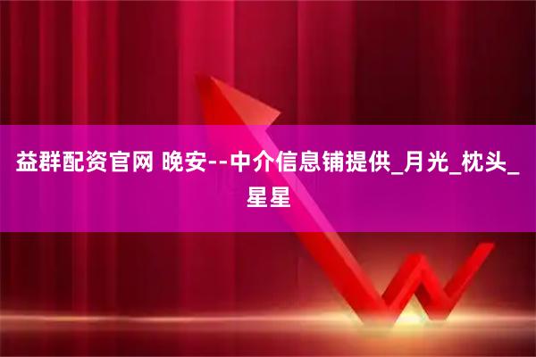 益群配资官网 晚安--中介信息铺提供_月光_枕头_星星