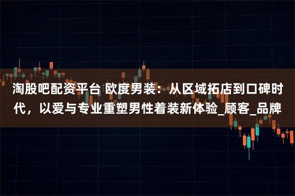 淘股吧配资平台 欧度男装：从区域拓店到口碑时代，以爱与专业重塑男性着装新体验_顾客_品牌