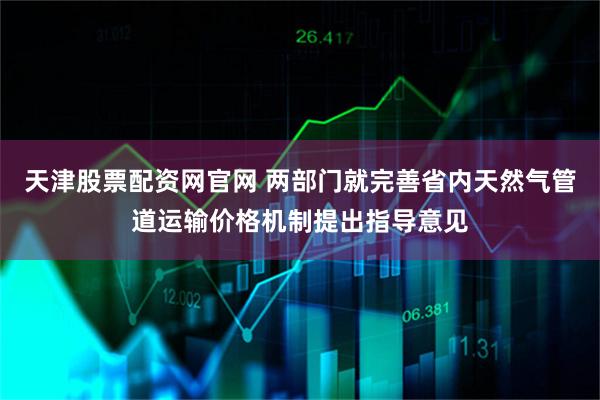 天津股票配资网官网 两部门就完善省内天然气管道运输价格机制提出指导意见