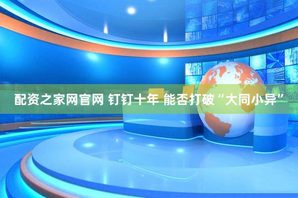 配资之家网官网 钉钉十年 能否打破“大同小异”