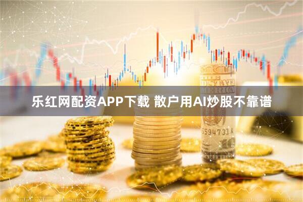 乐红网配资APP下载 散户用AI炒股不靠谱
