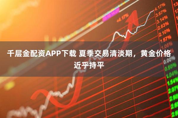 千层金配资APP下载 夏季交易清淡期，黄金价格近乎持平