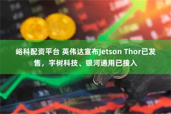 峪科配资平台 英伟达宣布Jetson Thor已发售，宇树科技、银河通用已接入