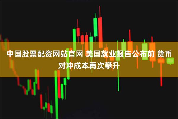 中国股票配资网站官网 美国就业报告公布前 货币对冲成本再次攀升