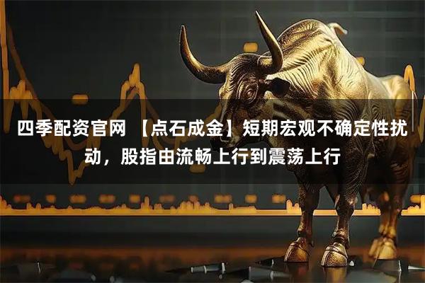 四季配资官网 【点石成金】短期宏观不确定性扰动，股指由流畅上行到震荡上行