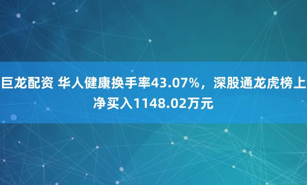 巨龙配资 华人健康换手率43.07%，深股通龙虎榜上净买入1148.02万元